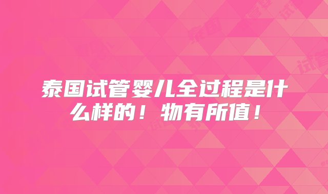 泰国试管婴儿全过程是什么样的！物有所值！