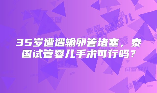 35岁遭遇输卵管堵塞，泰国试管婴儿手术可行吗？