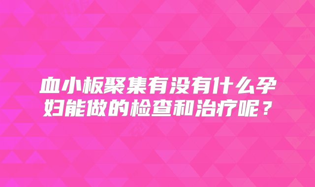 血小板聚集有没有什么孕妇能做的检查和治疗呢？