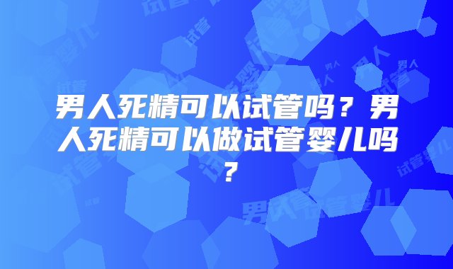 男人死精可以试管吗？男人死精可以做试管婴儿吗？