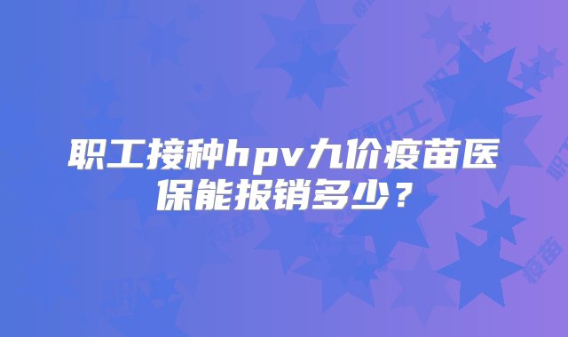 职工接种hpv九价疫苗医保能报销多少？