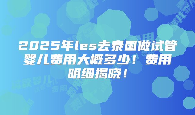 2025年les去泰国做试管婴儿费用大概多少！费用明细揭晓！