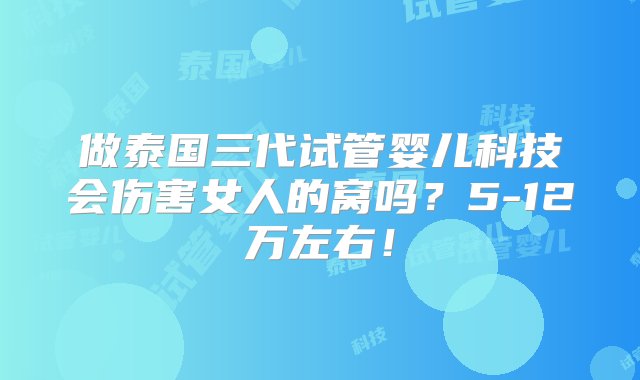 做泰国三代试管婴儿科技会伤害女人的窝吗？5-12万左右！