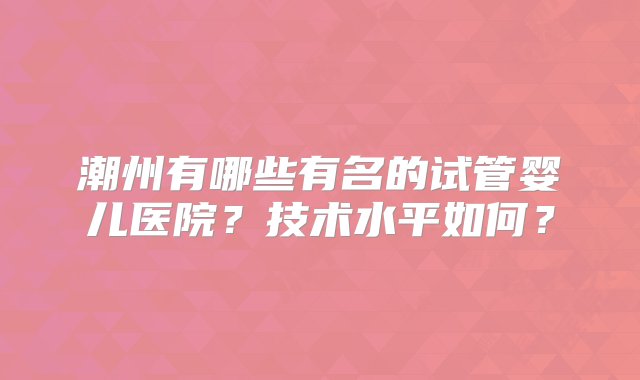 潮州有哪些有名的试管婴儿医院？技术水平如何？