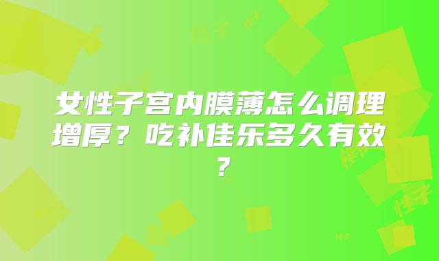 女性子宫内膜薄怎么调理增厚？吃补佳乐多久有效？