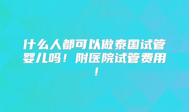 什么人都可以做泰国试管婴儿吗！附医院试管费用！