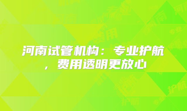 河南试管机构：专业护航，费用透明更放心