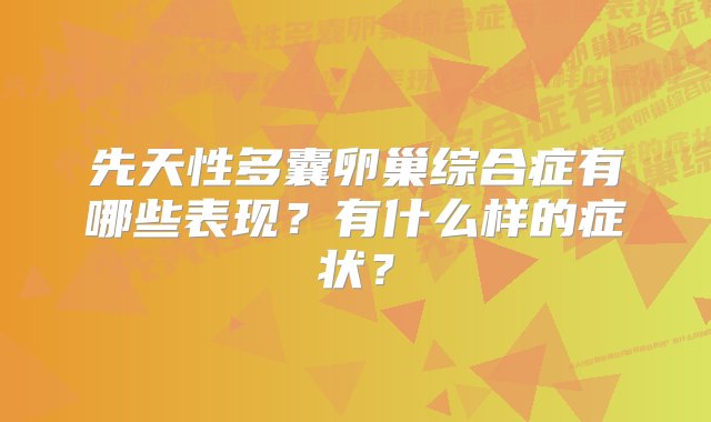 先天性多囊卵巢综合症有哪些表现？有什么样的症状？