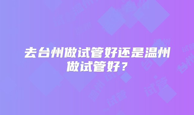 去台州做试管好还是温州做试管好？