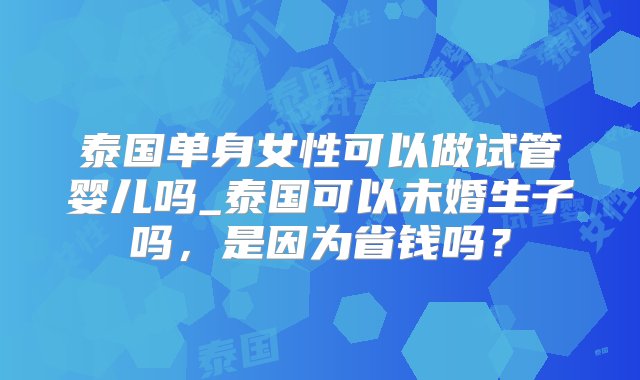 泰国单身女性可以做试管婴儿吗_泰国可以未婚生子吗，是因为省钱吗？