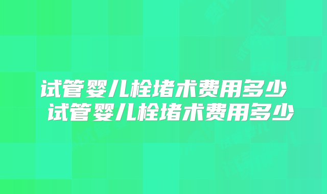 试管婴儿栓堵术费用多少 试管婴儿栓堵术费用多少