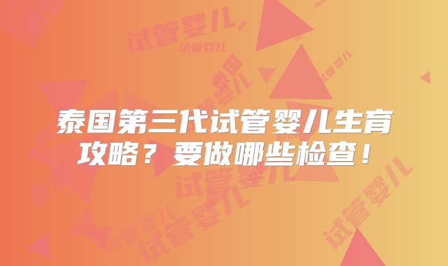 泰国第三代试管婴儿生育攻略？要做哪些检查！