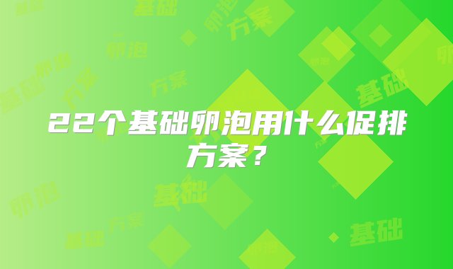 22个基础卵泡用什么促排方案？