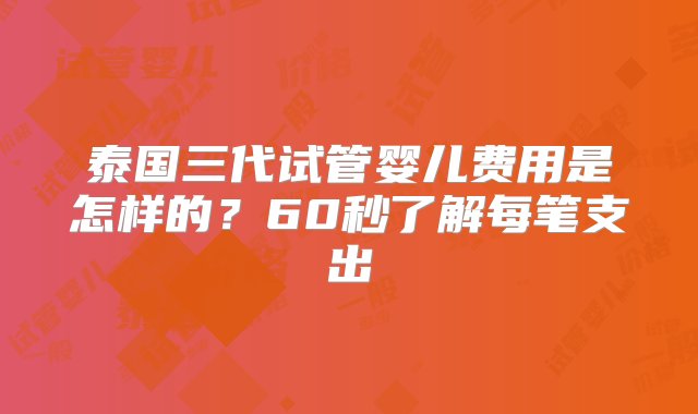 泰国三代试管婴儿费用是怎样的？60秒了解每笔支出