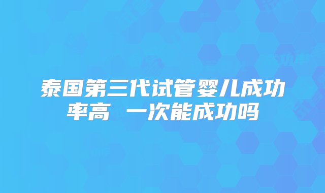 泰国第三代试管婴儿成功率高 一次能成功吗