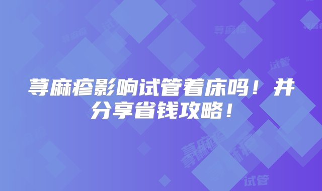 荨麻疹影响试管着床吗！并分享省钱攻略！