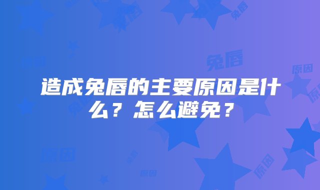 造成兔唇的主要原因是什么？怎么避免？