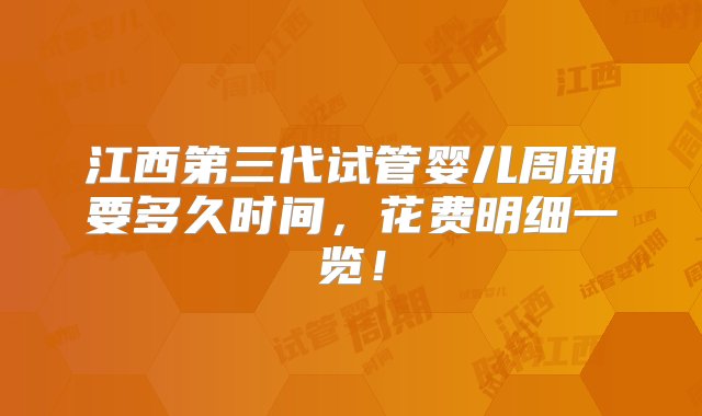 江西第三代试管婴儿周期要多久时间，花费明细一览！