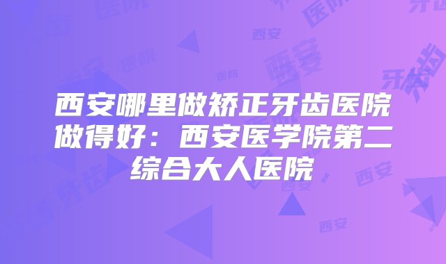 西安哪里做矫正牙齿医院做得好：西安医学院第二综合大人医院