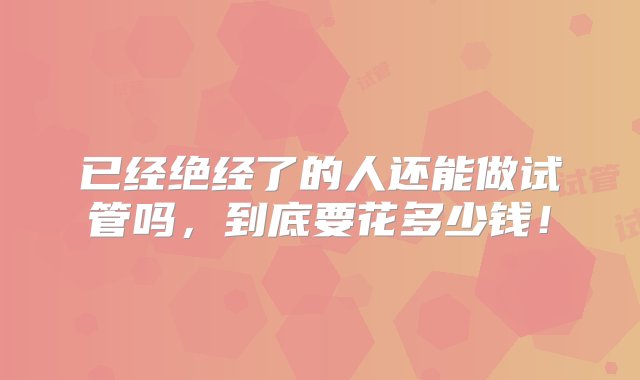 已经绝经了的人还能做试管吗，到底要花多少钱！