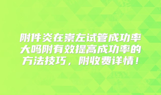 附件炎在崇左试管成功率大吗附有效提高成功率的方法技巧，附收费详情！