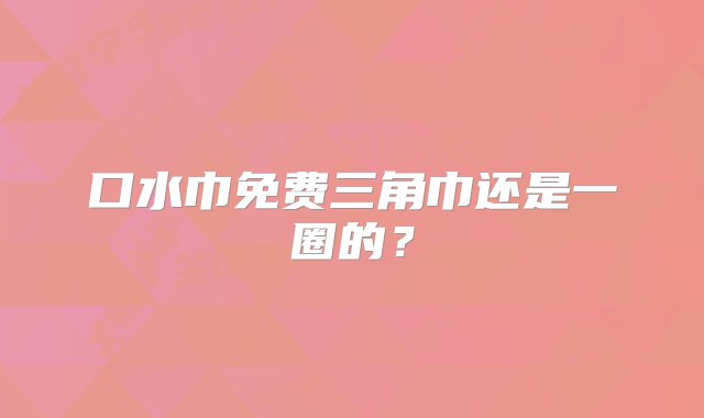 口水巾免费三角巾还是一圈的？