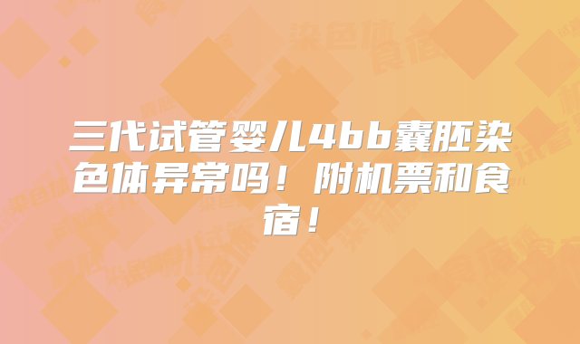 三代试管婴儿4bb囊胚染色体异常吗！附机票和食宿！