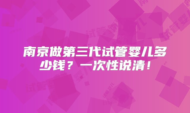 南京做第三代试管婴儿多少钱？一次性说清！