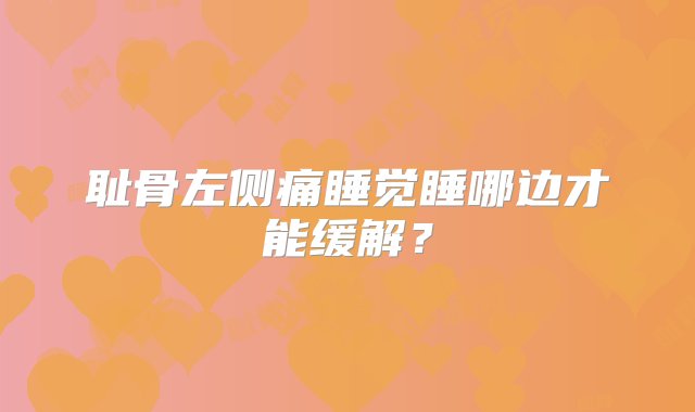 耻骨左侧痛睡觉睡哪边才能缓解？