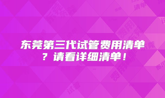 东莞第三代试管费用清单？请看详细清单！