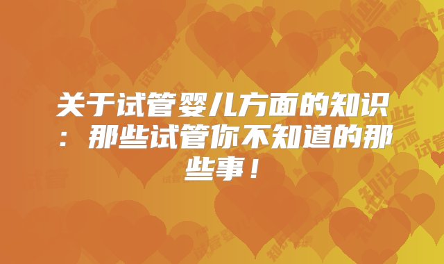 关于试管婴儿方面的知识：那些试管你不知道的那些事！