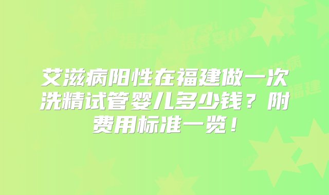 艾滋病阳性在福建做一次洗精试管婴儿多少钱？附费用标准一览！