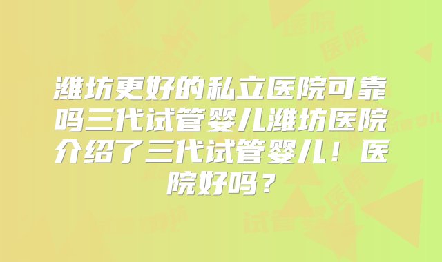 潍坊更好的私立医院可靠吗三代试管婴儿潍坊医院介绍了三代试管婴儿！医院好吗？