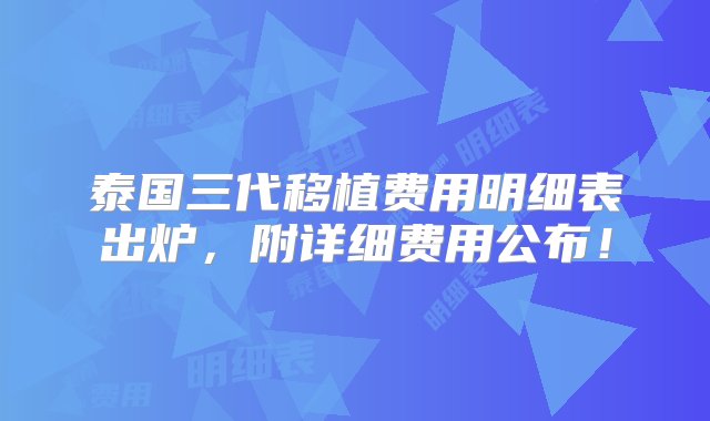 泰国三代移植费用明细表出炉，附详细费用公布！