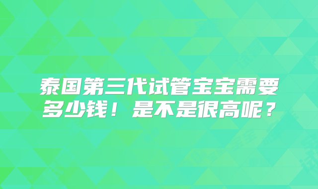 泰国第三代试管宝宝需要多少钱！是不是很高呢？