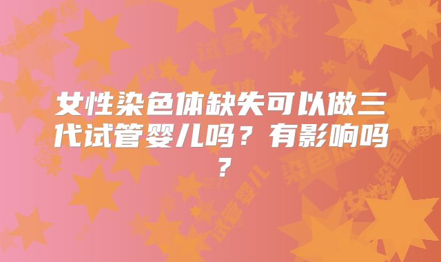 女性染色体缺失可以做三代试管婴儿吗？有影响吗？