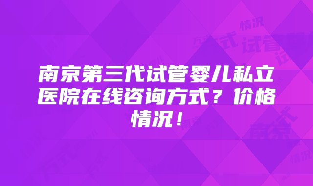 南京第三代试管婴儿私立医院在线咨询方式？价格情况！