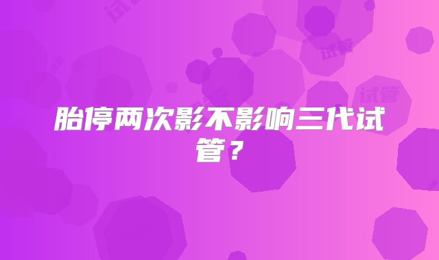 胎停两次影不影响三代试管？