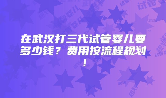 在武汉打三代试管婴儿要多少钱？费用按流程规划！