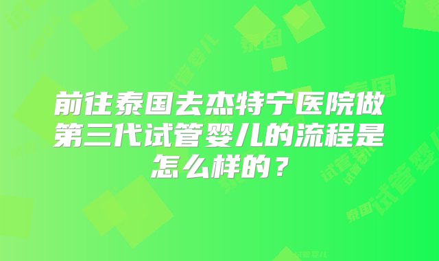 前往泰国去杰特宁医院做第三代试管婴儿的流程是怎么样的？