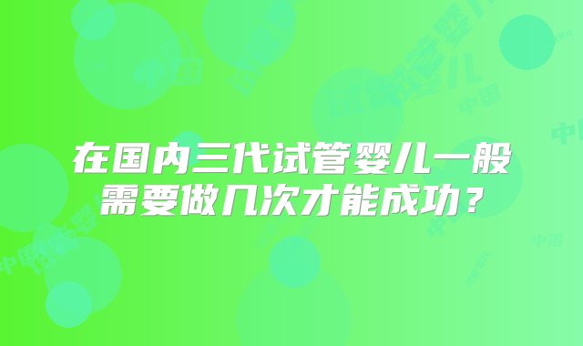 在国内三代试管婴儿一般需要做几次才能成功？