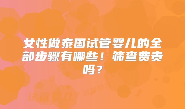 女性做泰国试管婴儿的全部步骤有哪些！筛查费贵吗？