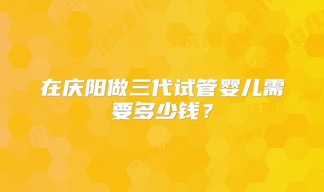 在庆阳做三代试管婴儿需要多少钱？