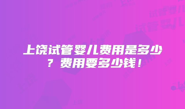 上饶试管婴儿费用是多少？费用要多少钱！