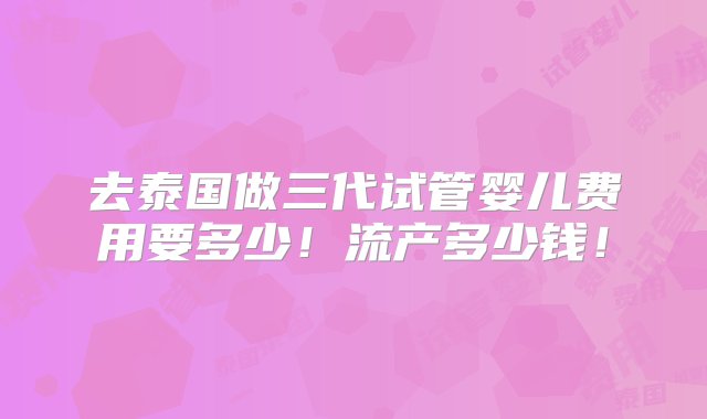 去泰国做三代试管婴儿费用要多少！流产多少钱！