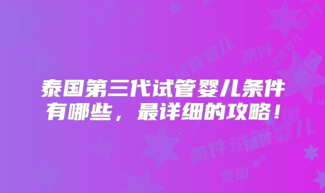 泰国第三代试管婴儿条件有哪些，最详细的攻略！