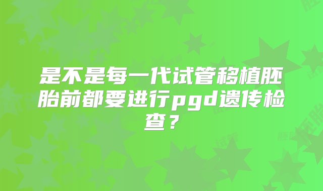 是不是每一代试管移植胚胎前都要进行pgd遗传检查？