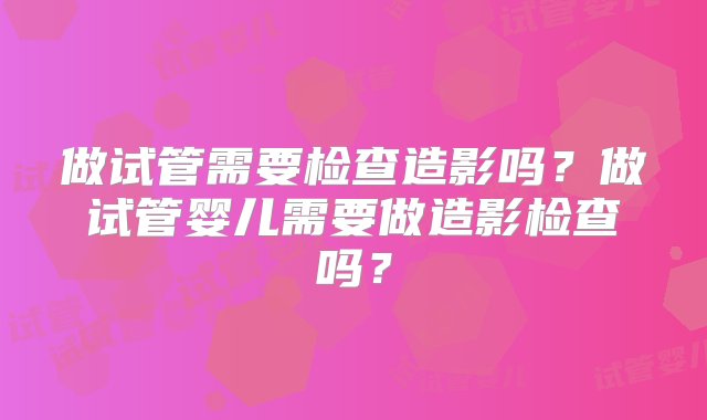 做试管需要检查造影吗？做试管婴儿需要做造影检查吗？