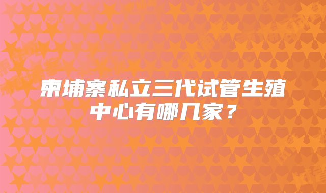 柬埔寨私立三代试管生殖中心有哪几家？