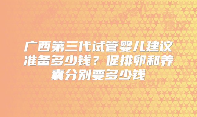 广西第三代试管婴儿建议准备多少钱？促排卵和养囊分别要多少钱